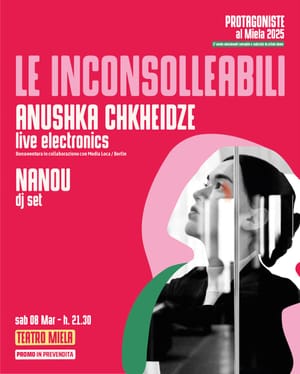 PROTAGONISTE Sabato 8 Marzo, ore 21:30 Teatro Miela LE INCONSOLLEABILI ANUSHKA CHKHEIDZE live electronics - NANOU dj set